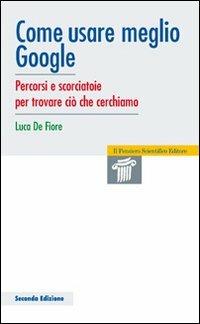 Come usare meglio google. Percorsi e scorciatoie per trovare ciò che cerchiamo - Luca De Fiore - Libro Il Pensiero Scientifico 2009, Manuali | Libraccio.it