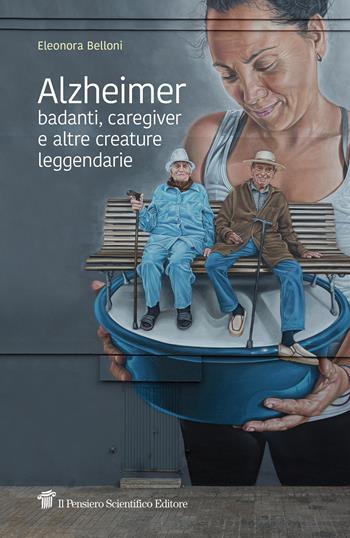Alzheimer, badanti, caregiver e altre creature leggendarie - Eleonora Belloni - Libro Il Pensiero Scientifico 2019, Fuori collana | Libraccio.it