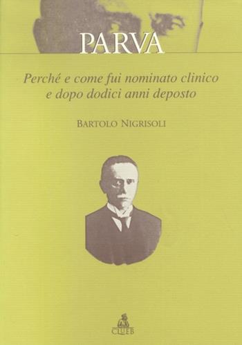 Parva. Perché e come fui nominato clinico e dopo dodici anni deposto - Bartolo Nigrisoli - Libro CLUEB 2001, Univ. Bologna. Pubbl. Archivio storico | Libraccio.it