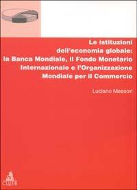 Le istituzioni dell'economia globale: la Banca Mondiale, il Fondo monetario internazionale e l'Organizzazione mondiale per il commercio - Luciano Messori - Libro CLUEB 2002, Manuali e antologie | Libraccio.it
