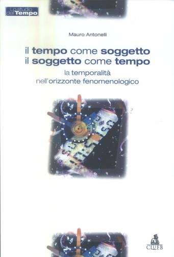 Il tempo come soggetto il soggetto come tempo. La temporalita' nell'orizzonte fenomenologico - Mauro Antonelli - Libro CLUEB 2003, Lo studio del tempo | Libraccio.it