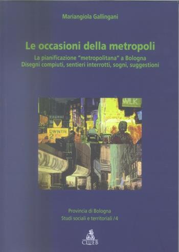 Le occasioni della metropoli. La pianificazione «metropolitana» a Bo logna. Disegni compiuti, sentieri interrotti, sogni, suggestioni - M. Angiola Gallingani - Libro CLUEB 2004, Studi sociali e territoriali | Libraccio.it