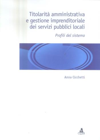 Titolarità amministrativa e gestione imprenditoriale dei servizi pubblici locali. Profili del sistema - Anna Cicchetti - Libro CLUEB 2004 | Libraccio.it