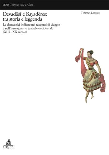 Devadâsi e Bayadères: tra storia e leggenda. Le danzatrici indiane nell'immaginario teatrale occidentale (XVII-XX secolo) - Tiziana Leucci - Libro CLUEB 2005, Lexis. Teatro in Asia e in Africa | Libraccio.it