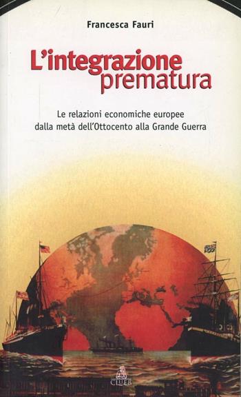 L'integrazione prematura. Le relazioni economiche europee dalla metà dell'Ottocento alla grande guerra - Francesca Fauri - Libro CLUEB 2005 | Libraccio.it