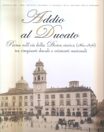 Addio al Ducato. Parma nell'età della Destra storica (1860-1876) tra rimpianti ducali e orizzonti nazionali  - Libro CLUEB 2005, IBC Immagini e documenti | Libraccio.it