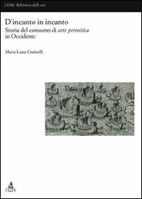 D'incanto in incanto. Storia del consumo di arte primitiva in Occidente - Maria Luisa Ciminelli - Libro CLUEB 2008, Lexis. Biblioteca delle arti | Libraccio.it