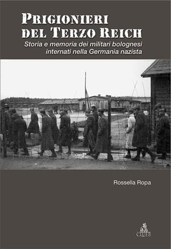 Prigionieri del Terzo Reich. Storia e memoria dei militari bolognesi internati nella Germania nazista - Rossella Ropa - Libro CLUEB 2008, Passato futuro | Libraccio.it