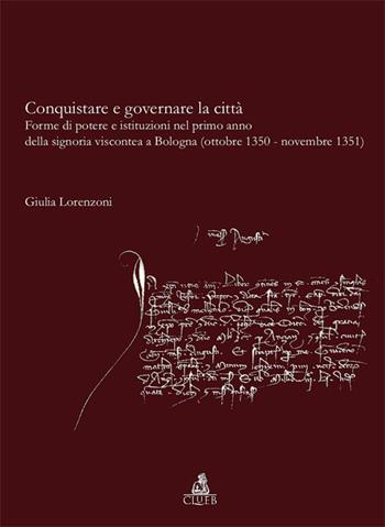 Conquistare e governare la città. Forme di potere e istituzioni nel primo anno della signoria viscontea a Bologna (ottobre 1350-novembre 1351) - Giulia Lorenzoni - Libro CLUEB 2008, Bologna medievale ieri e oggi | Libraccio.it