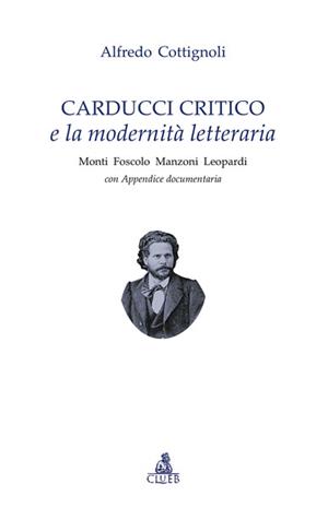 Carducci critico e la modernità letteraria. Monti, Foscolo, Manzoni, Leopardi. Con appendice documentaria - Alfredo Cottignoli - Libro CLUEB 2008, Testi e studi di filologia e letteratura | Libraccio.it