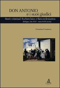 Don Antonio e i suoi giudici. Storie criminali fra foro laico e foro ecclesiastico (Bologna, fine XVII-metà XVIII secolo) - Cesarina Casanova - Libro CLUEB 2009, Heuresis. Scienze storiche | Libraccio.it