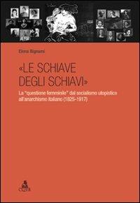 «Le schiave degli schiavi». La «questione femminile» dal socialismo utopistico all'anarchismo italiano (1825-1917) - Elena Bignami - Libro CLUEB 2011 | Libraccio.it