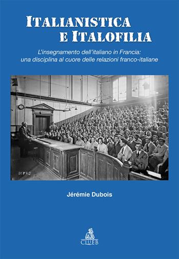 Italianistica e italofilia. L'insegnamento dell'italiano in Francia: una disciplina al cuore delle relazioni franco-italiane - Jérémie Dubois - Libro CLUEB 2019, Passato futuro | Libraccio.it