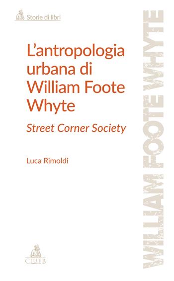 L'antropologia urbana di William Foote Whyte. Street Corner Society - Luca Rimoldi - Libro CLUEB 2024, Storie di libri | Libraccio.it