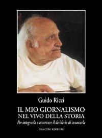 Il mio giornalismo nel vivo della storia. Per integrarla e accrescere il desiderio di conoscerla - Guido Ricci - Libro Gangemi Editore 2004, Letteratura e linguistica | Libraccio.it