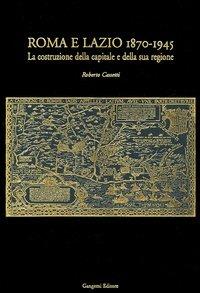 Roma e Lazio 1870-1945. La costruzione della capitale e della sua regione - Roberto Cassetti - Libro Gangemi Editore 2005, Opus | Libraccio.it