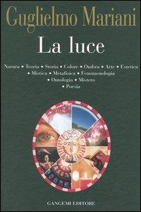La luce. Natura, teoria, storia, colore, ombra, arte, estetica, mistica, metafisica, fenomenologia, ontologia, mistero, poesia - Guglielmo Mariani - Libro Gangemi Editore 2005 | Libraccio.it