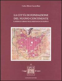 La città di fondazione del nuovo continente. Il modello urbano nelle Ordenanzas di Filippo II - Carlos A. Cacciavillani - Libro Gangemi Editore 2006, Opus | Libraccio.it