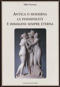 Antica o moderna la femminilità è immagine sempre eterna - Aldo Fortuna - Libro Gangemi Editore 2006, Varia | Libraccio.it