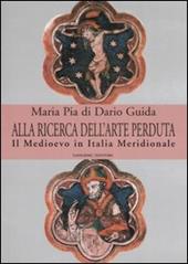 Alla ricerca dell'arte perduta. Il Medioevo in Italia meridionale. Ediz. illustrata