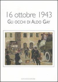 16 ottobre 1943. Gli occhi di Aldo Gay. Catalogo della mostra (Roma, 17-27 ottobre 2007). Ediz. illustrata  - Libro Gangemi Editore 2008 | Libraccio.it
