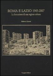 Roma e Lazio 1945-2007. La formazione di una regione urbana. Ediz. illustrata