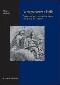 La magnificenza e l'utile. Progetto urbano e monarchia papale nella Roma del Seicento - Aloisio Antinori - Libro Gangemi Editore 2008, Arti visive, architettura e urbanistica | Libraccio.it
