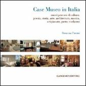 Case museo in Italia. Nuovi percorsi di cultura. Poesia, storia, arte, architettura, musica, arigianato, gusto, tradizioni. Ediz. illustrata