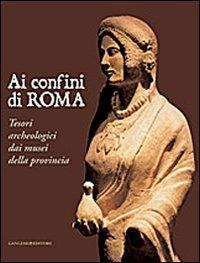 Ai confini di Roma. Tesori archeologici dai musei della provincia. Ediz. illustrata  - Libro Gangemi Editore 2010, Archeologia e restauro | Libraccio.it