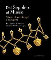 Dal sepolcro al museo. Storie di saccheggi e recuperi. La Guardia di Finanza a tutela dell'archeologia  - Libro Gangemi Editore 2010, Arti visive, architettura e urbanistica | Libraccio.it