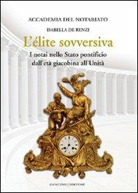 L' élite sovversiva. I notai nello Stato pontificio dall'età giacobina all'unità - Isabella De Renzi - Libro Gangemi Editore 2012, Opere varie | Libraccio.it