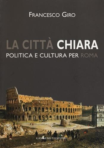 La città chiara. Politica e cultura per Roma - Francesco Giro - Libro Gangemi Editore 2013, Scienze umane e sociali | Libraccio.it