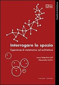 Interrogare lo spazio. Esperienze di matematica ad architettura - Alessandra Carlini, Laura Tedeschini Lalli - Libro Gangemi Editore 2013, Arti visive, architettura e urbanistica | Libraccio.it