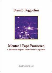 Mentre è papa Francesco. Il possibile dialogo fra un credente e un agnostico - Danilo Poggiolini - Libro Gangemi Editore 2013, Le ragioni dell'uomo | Libraccio.it