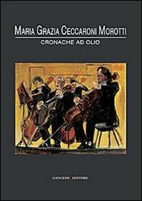 Maria Grazia Ceccaroni Morotti. Cronache ad olio. Ediz. illustrata  - Libro Gangemi Editore 2013, Arti visive, architettura e urbanistica | Libraccio.it