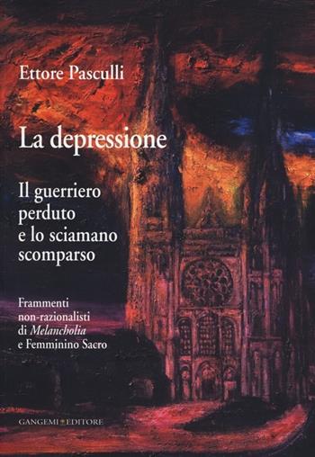 La depressione. Il guerriero perduto e lo sciamano scomparso. Frammenti non-razionalisti di Melancholia e Femminino Sacro - Ettore A. G. Pasculli - Libro Gangemi Editore 2013, Le ragioni dell'uomo | Libraccio.it