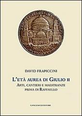 L'età aurea di Giulio II. Arti, cantieri e maestranze prima di Raffaello. Ediz. illustrata
