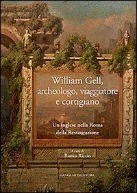 William Gell, archeologo, viaggiatore e cortigiano. Un inglese nella Roma della Restaurazione  - Libro Gangemi Editore 2014, Arti visive, architettura e urbanistica | Libraccio.it