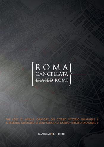 Roma cancellata. Il perduto oratorio di sant'Orsola a corso Vittorio Emanuele II-Erased Rome. The lost st. Ursula oratory on corso Vittorio Emanuele II. Ediz. bilingue  - Libro Gangemi Editore 2014, Arti visive, architettura e urbanistica | Libraccio.it