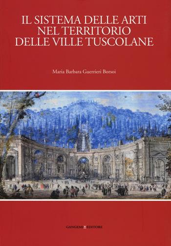 Il sistema delle arti nel territorio delle ville Tuscolane. Ediz. illustrata - Maria Barbara Guerrieri Borsoi - Libro Gangemi Editore 2016, Roma. Storia, cultura, immagine | Libraccio.it