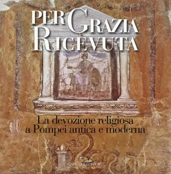 Per grazia ricevuta. La devozione religiosa a Pompei antica e moderna. Catalogo della mostra (Pompei, 29 aprile-27 novembre 2016). Ediz. illustrata  - Libro Gangemi Editore 2016, Arti visive, architettura e urbanistica | Libraccio.it