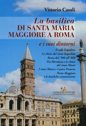 La basilica di Santa Maria Maggiore a Roma e i suoi dintorni - Vittorio Casali - Libro Gangemi Editore 2016 | Libraccio.it