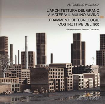 L' architettura del grano a Matera: il mulino Alvino. Frammenti di tecnologie costruttive del '900. Ediz. a colori - Antonello Pagliuca - Libro Gangemi Editore 2016, Arti visive, architettura e urbanistica | Libraccio.it