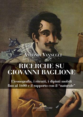 Ricerche su Giovanni Baglione. L'iconografia, i ritratti, i dipinti mobili fino al 1600 e il rapporto con il «naturale». Ediz. a colori - Antonio Vannugli - Libro Gangemi Editore 2018, Arti visive, architettura e urbanistica | Libraccio.it