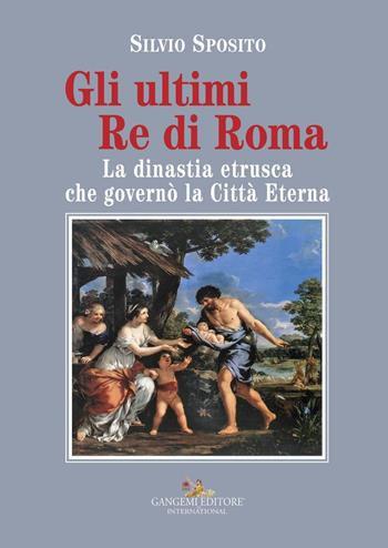 Gli ultimi re di Roma. La dinastia etrusca che governò la Città Eterna - Silvio Sposito - Libro Gangemi Editore 2018, Le ragioni dell'uomo | Libraccio.it