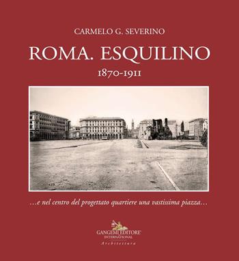 Roma. Esquilino 1870-1911...e nel centro del progettato quartiere una vastissima piazza... - Carmelo G. Severino - Libro Gangemi Editore 2019, Arti visive, architettura e urbanistica | Libraccio.it