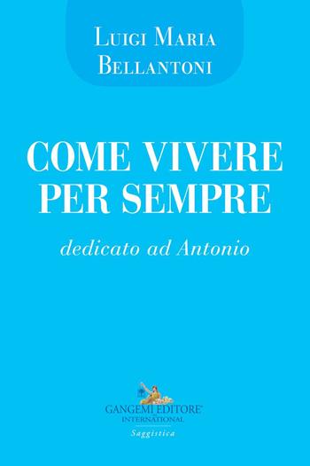 Come vivere per sempre. Dedicato ad Antonio - Luigi Maria Bellantoni - Libro Gangemi Editore 2019, Le ragioni dell'uomo | Libraccio.it