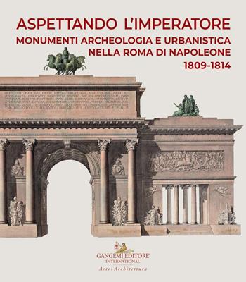 Aspettando l'Imperatore. Monumenti, archeologia e urbanistica nella Roma di Napoleone 1809-1814. Catalogo della mostra (Roma, 9 dicembre 2019-31 maggio 2020)  - Libro Gangemi Editore 2020, Le ragioni dell'uomo | Libraccio.it