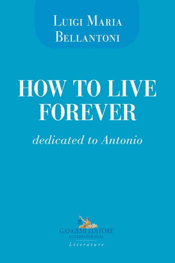 How to live forever. Dedicated to Antonio - Luigi Maria Bellantoni - Libro Gangemi Editore 2020, Le ragioni dell'uomo | Libraccio.it