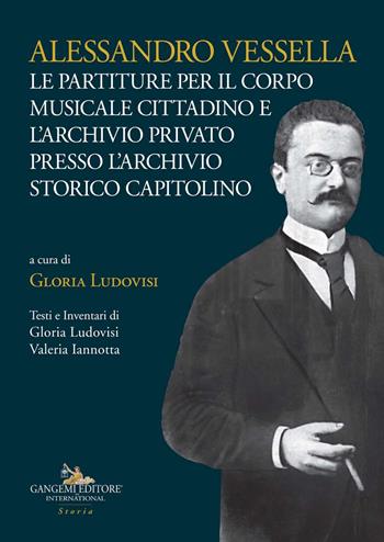 Alessandro Vessella. Le partiture per il corpo musicale cittadino e l'archivio privato presso l'Archivio Storico Capitolino - Gloria Ludovisi, Valeria Iannotta - Libro Gangemi Editore 2020, Carte scoperte | Libraccio.it